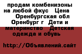 продам комбенизоны на любой фкус › Цена ­ 250 - Оренбургская обл., Оренбург г. Дети и материнство » Детская одежда и обувь   